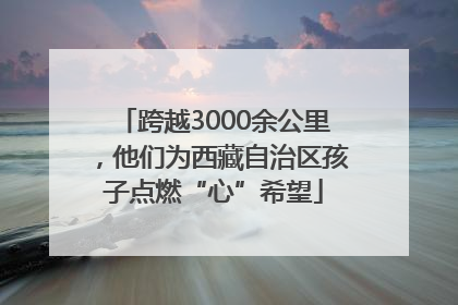 跨越3000余公里，他们为西藏自治区孩子点燃“心”希望