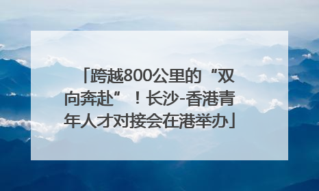 跨越800公里的“双向奔赴”！长沙-香港青年人才对接会在港举办