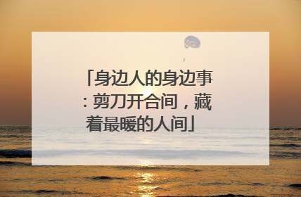身边人的身边事：剪刀开合间，藏着最暖的人间