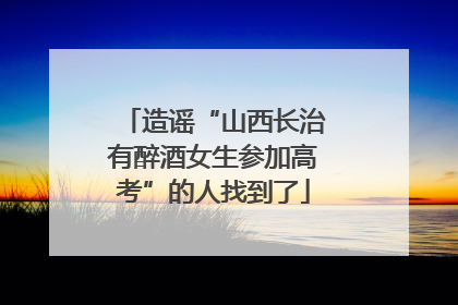 造谣“山西长治有醉酒女生参加高考”的人找到了