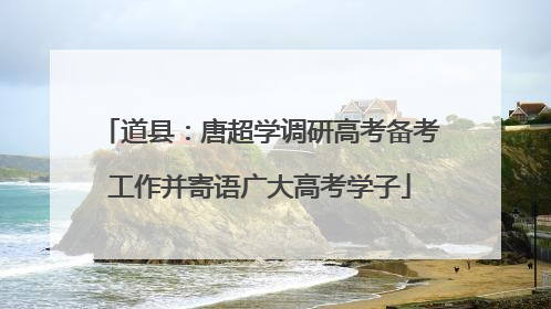 道县：唐超学调研高考备考工作并寄语广大高考学子