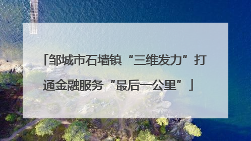 邹城市石墙镇“三维发力”打通金融服务“最后一公里”