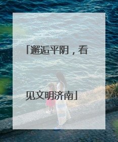 邂逅平阴，看见文明济南