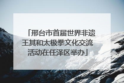 邢台市首届世界非遗王其和太极拳文化交流活动在任泽区举办