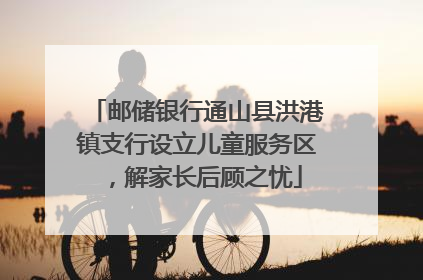 邮储银行通山县洪港镇支行设立儿童服务区，解家长后顾之忧