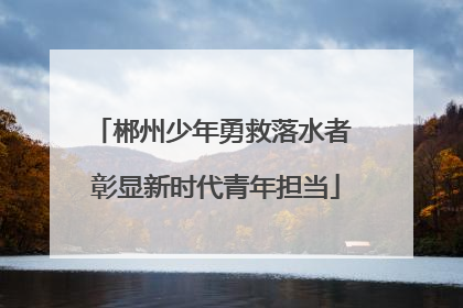 郴州少年勇救落水者 彰显新时代青年担当