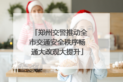 郑州交警推动全市交通安全秩序畅通大改观大提升