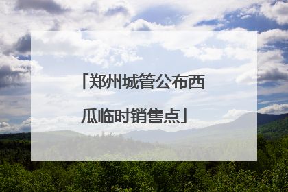郑州城管公布西瓜临时销售点