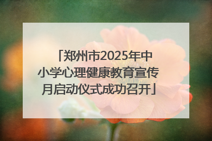 郑州市2025年中小学心理健康教育宣传月启动仪式成功召开