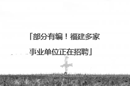 部分有编！福建多家事业单位正在招聘