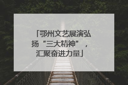 鄂州文艺展演弘扬“三大精神”，汇聚奋进力量