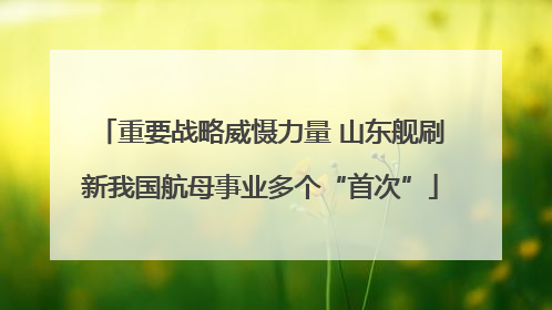 重要战略威慑力量 山东舰刷新我国航母事业多个“首次”