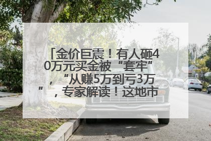 金价巨震！有人砸40万元买金被“套牢”，“从赚5万到亏3万”，专家解读！这地市民烈日下排队百米抢购黄金，“每克只要600多元”
