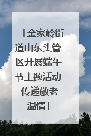 金家岭街道山东头管区开展端午节主题活动 传递敬老温情
