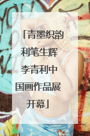 青墨织韵 利笔生辉 李青利中国画作品展开幕