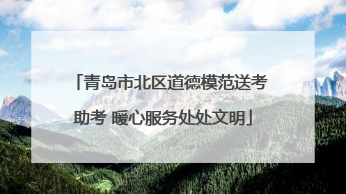 青岛市北区道德模范送考助考 暖心服务处处文明