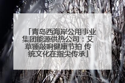 青岛西海岸公用事业集团能源供热公司：艾草锤敲响健康节拍 传统文化在指尖传承
