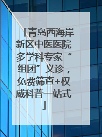 青岛西海岸新区中医医院多学科专家“组团”义诊，免费筛查+权威科普一站式