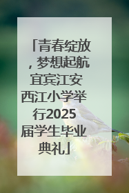青春绽放，梦想起航 宜宾江安西江小学举行2025届学生毕业典礼