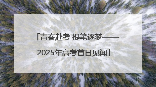 青春赴考 提笔逐梦——2025年高考首日见闻