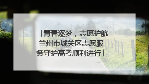 青春逐梦，志愿护航 兰州市城关区志愿服务守护高考顺利进行