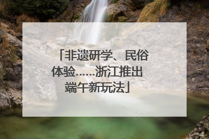 非遗研学、民俗体验……浙江推出端午新玩法