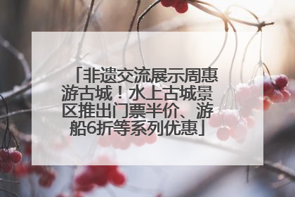 非遗交流展示周惠游古城！水上古城景区推出门票半价、游船6折等系列优惠