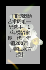非遗刺绣艺术周唯一男选手：17年绣龄家传三代，年销200万，将试水直播
