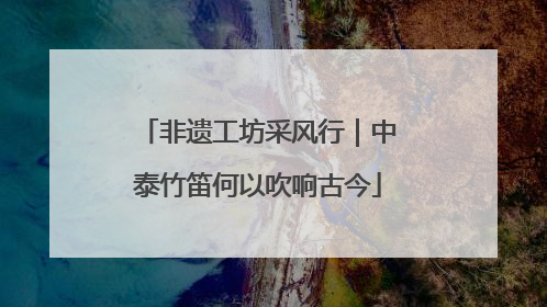 非遗工坊采风行｜中泰竹笛何以吹响古今
