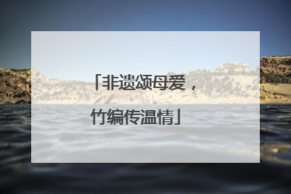 非遗颂母爱，竹编传温情