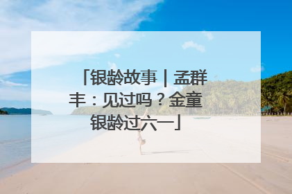 银龄故事｜孟群丰：见过吗？金童银龄过六一