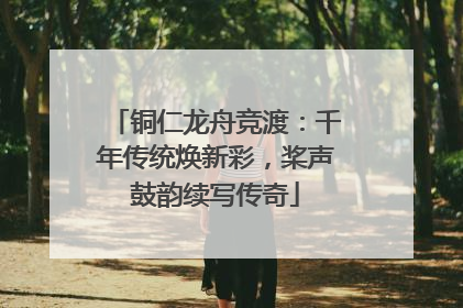 铜仁龙舟竞渡：千年传统焕新彩，桨声鼓韵续写传奇
