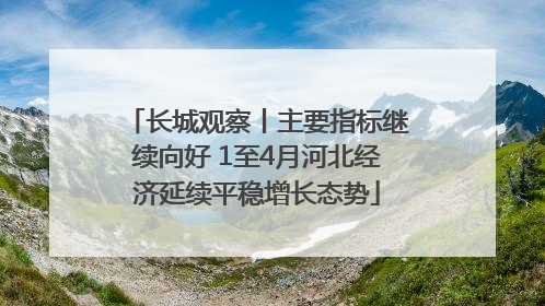 长城观察丨主要指标继续向好 1至4月河北经济延续平稳增长态势