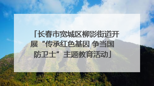 长春市宽城区柳影街道开展“传承红色基因 争当国防卫士”主题教育活动