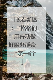 长春新区：“格格们”用行动做好服务群众“第一哨”
