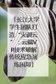 长江大学学生团队打造“灾训云”：云端VR技术破解传统应急演练困局