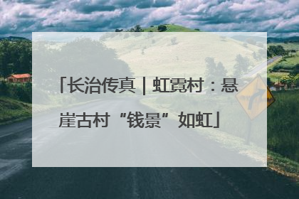 长治传真｜虹霓村：悬崖古村“钱景”如虹