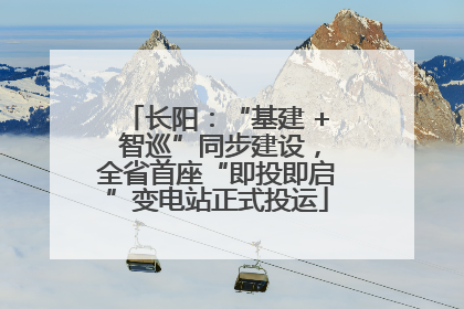 长阳：“基建 + 智巡”同步建设，全省首座“即投即启”变电站正式投运