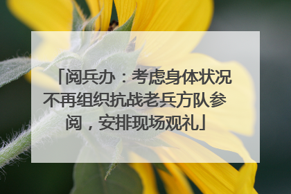 阅兵办：考虑身体状况不再组织抗战老兵方队参阅，安排现场观礼