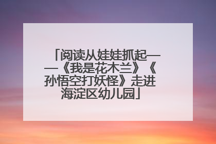 阅读从娃娃抓起——《我是花木兰》《孙悟空打妖怪》走进海淀区幼儿园