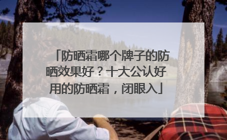 防晒霜哪个牌子的防晒效果好？十大公认好用的防晒霜，闭眼入