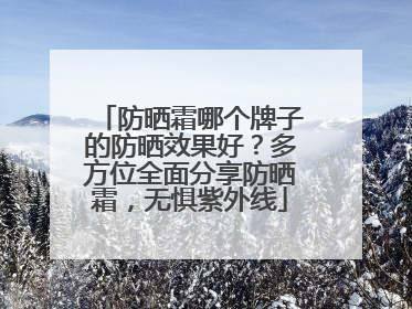 防晒霜哪个牌子的防晒效果好？多方位全面分享防晒霜，无惧紫外线