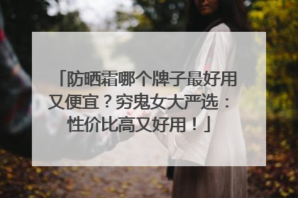 防晒霜哪个牌子最好用又便宜？穷鬼女大严选：性价比高又好用！