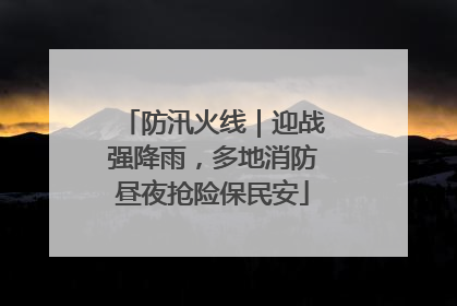 防汛火线｜迎战强降雨，多地消防昼夜抢险保民安