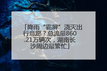 降雨“霸屏”浇灭出行意愿？总流量860.21万辆次，湖南长沙周边最繁忙