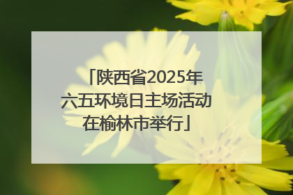 陕西省2025年六五环境日主场活动在榆林市举行