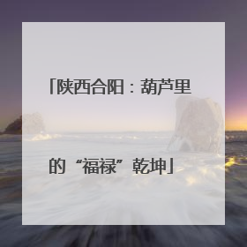 陕西合阳：葫芦里的“福禄”乾坤