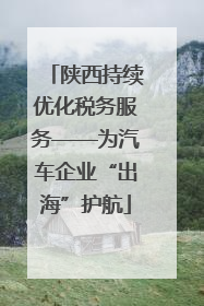陕西持续优化税务服务——为汽车企业“出海”护航