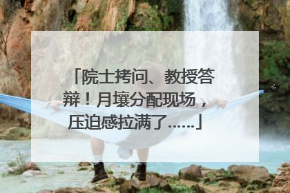 院士拷问、教授答辩！月壤分配现场，压迫感拉满了……