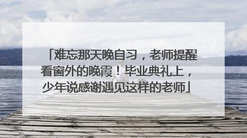 难忘那天晚自习，老师提醒看窗外的晚霞！毕业典礼上，少年说感谢遇见这样的老师